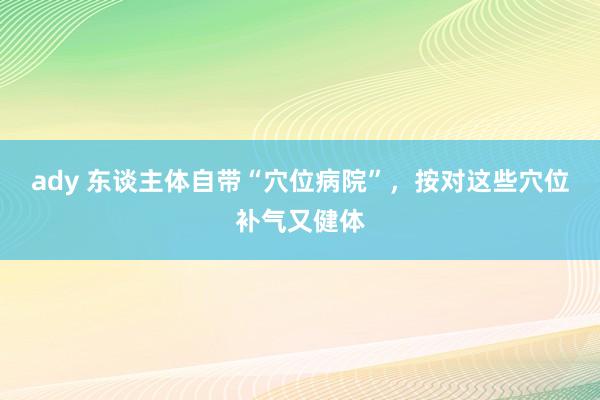 ady 东谈主体自带“穴位病院”，按对这些穴位补气又健体