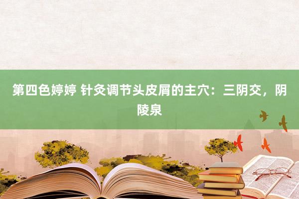 第四色婷婷 针灸调节头皮屑的主穴：三阴交，阴陵泉