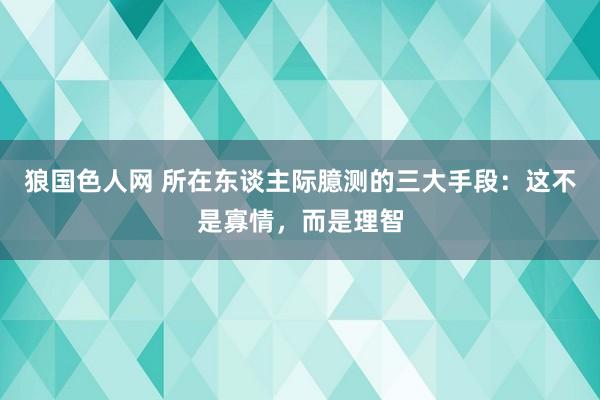 狼国色人网 所在东谈主际臆测的三大手段：这不是寡情，而是理智
