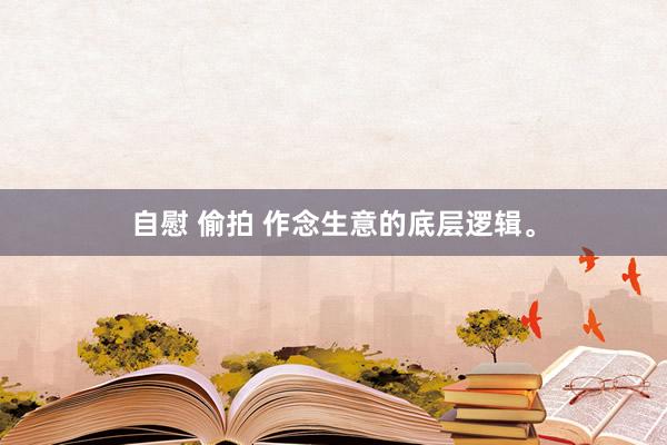 自慰 偷拍 作念生意的底层逻辑。