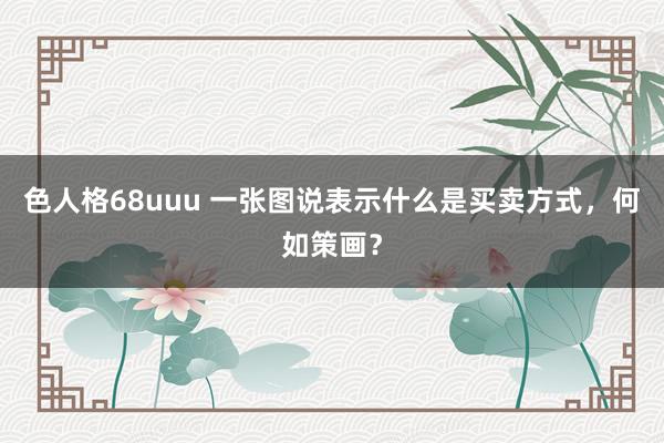色人格68uuu 一张图说表示什么是买卖方式，何如策画？