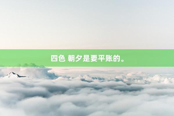 四色 朝夕是要平账的。