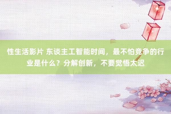 性生活影片 东谈主工智能时间，最不怕竞争的行业是什么？分解创新，不要觉悟太迟