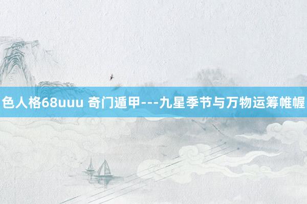 色人格68uuu 奇门遁甲---九星季节与万物运筹帷幄