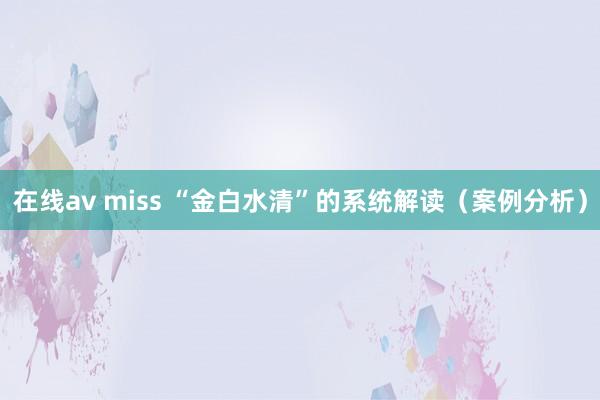 在线av miss “金白水清”的系统解读（案例分析）