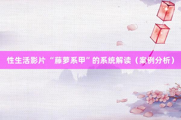 性生活影片 “藤萝系甲”的系统解读（案例分析）