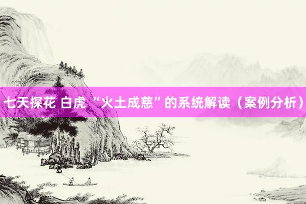 七天探花 白虎 “火土成慈”的系统解读（案例分析）