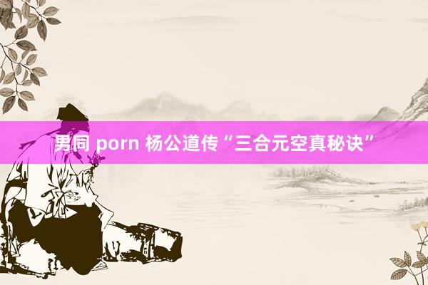 男同 porn 杨公道传“三合元空真秘诀”