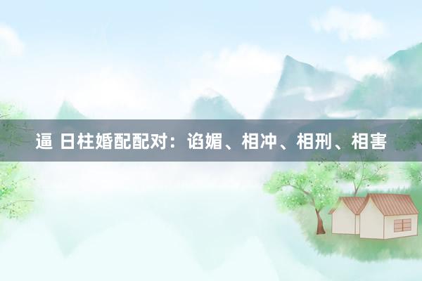 逼 日柱婚配配对：谄媚、相冲、相刑、相害