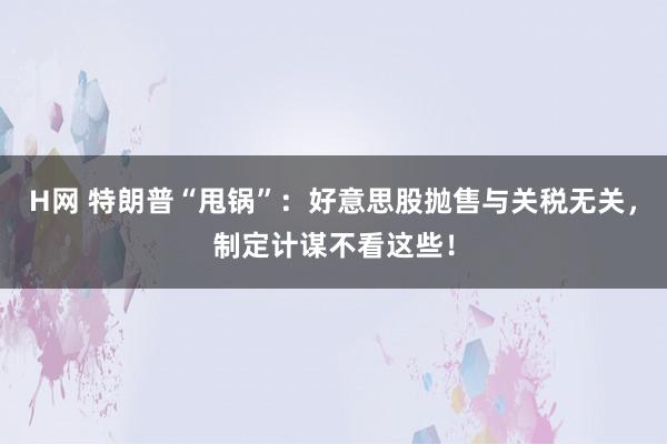 H网 特朗普“甩锅”：好意思股抛售与关税无关，制定计谋不看这些！