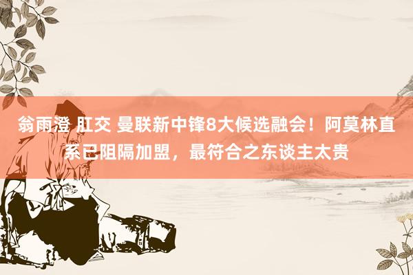 翁雨澄 肛交 曼联新中锋8大候选融会！阿莫林直系已阻隔加盟，最符合之东谈主太贵