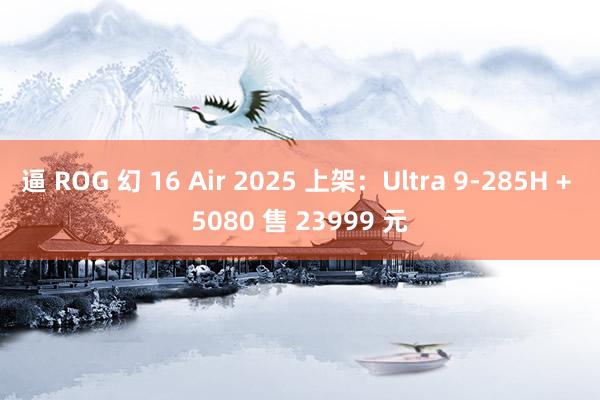 逼 ROG 幻 16 Air 2025 上架：Ultra 9-285H + 5080 售 23999 元
