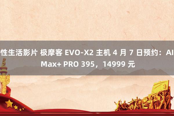 性生活影片 极摩客 EVO-X2 主机 4 月 7 日预约：AI Max+ PRO 395，14999 元