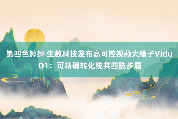 第四色婷婷 生数科技发布高可控视频大模子Vidu Q1：可精确转化统共四肢步履